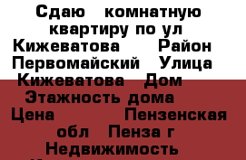 Сдаю 1 комнатную квартиру по ул. Кижеватова, 9 › Район ­ Первомайский › Улица ­ Кижеватова › Дом ­ 9 › Этажность дома ­ 9 › Цена ­ 8 500 - Пензенская обл., Пенза г. Недвижимость » Квартиры аренда   